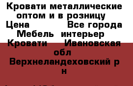 Кровати металлические оптом и в розницу › Цена ­ 2 452 - Все города Мебель, интерьер » Кровати   . Ивановская обл.,Верхнеландеховский р-н